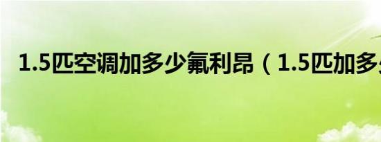 1.5匹空调加多少氟利昂（1.5匹加多少氟）