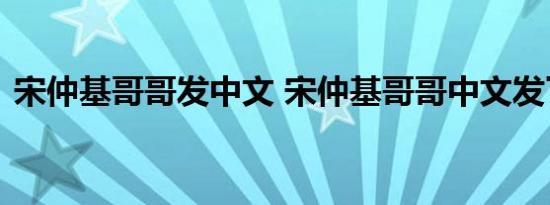 宋仲基哥哥发中文 宋仲基哥哥中文发了什么