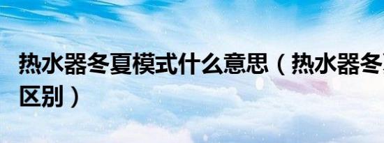热水器冬夏模式什么意思（热水器冬夏模式的区别）