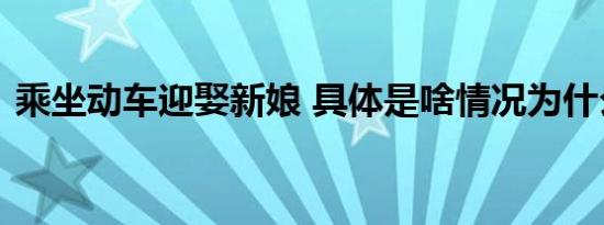 乘坐动车迎娶新娘 具体是啥情况为什么这样