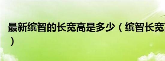 最新缤智的长宽高是多少（缤智长宽高是多少）