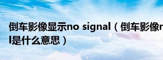 倒车影像显示no signal（倒车影像no signal是什么意思）
