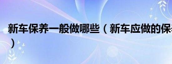 新车保养一般做哪些（新车应做的保养有哪些）