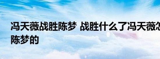 冯天薇战胜陈梦 战胜什么了冯天薇怎么战胜陈梦的