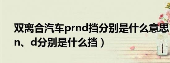 双离合汽车prnd挡分别是什么意思（p、r、n、d分别是什么挡）