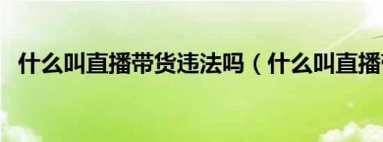 什么叫直播带货违法吗（什么叫直播带货）