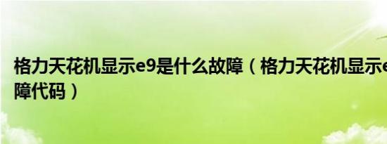 格力天花机显示e9是什么故障（格力天花机显示e9是什么故障代码）