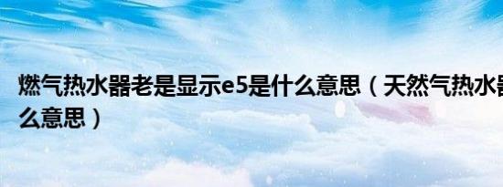燃气热水器老是显示e5是什么意思（天然气热水器显示e5什么意思）