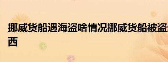挪威货船遇海盗啥情况挪威货船被盗走什么东西