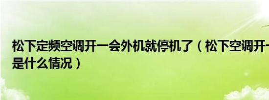 松下定频空调开一会外机就停机了（松下空调开一会就停机是什么情况）