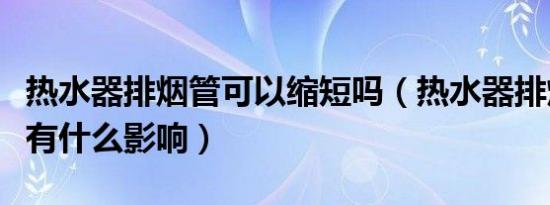 热水器排烟管可以缩短吗（热水器排烟管太长有什么影响）