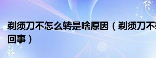 剃须刀不怎么转是啥原因（剃须刀不转了怎么回事）
