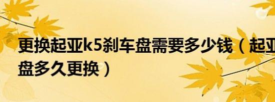 更换起亚k5刹车盘需要多少钱（起亚k5刹车盘多久更换）