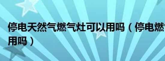 停电天然气燃气灶可以用吗（停电燃气灶可以用吗）
