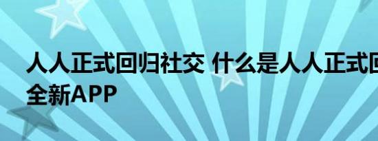 人人正式回归社交 什么是人人正式回归社交全新APP