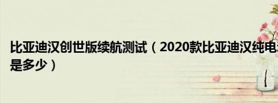 比亚迪汉创世版续航测试（2020款比亚迪汉纯电动续航里程是多少）