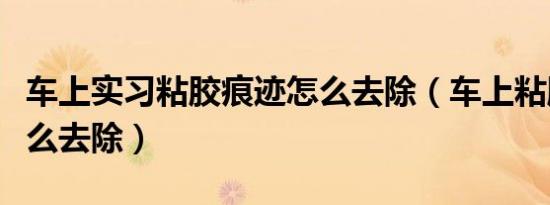 车上实习粘胶痕迹怎么去除（车上粘胶痕迹怎么去除）