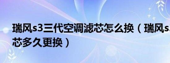 瑞风s3三代空调滤芯怎么换（瑞风s3空调滤芯多久更换）