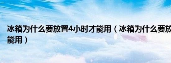 冰箱为什么要放置4小时才能用（冰箱为什么要放置4小时才能用）