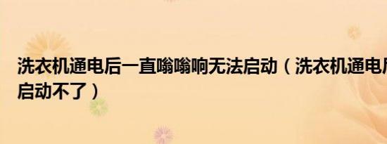 洗衣机通电后一直嗡嗡响无法启动（洗衣机通电后嗡嗡响但启动不了）