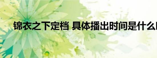 锦衣之下定档 具体播出时间是什么时候