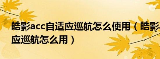 皓影acc自适应巡航怎么使用（皓影acc自适应巡航怎么用）