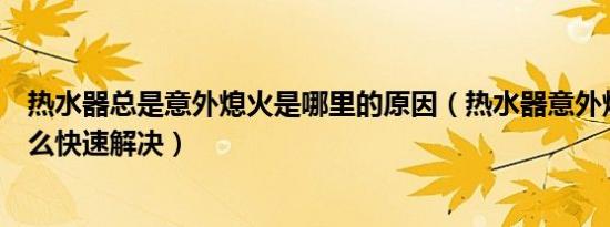 热水器总是意外熄火是哪里的原因（热水器意外熄火故障怎么快速解决）