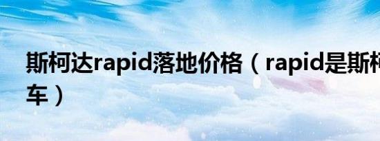 斯柯达rapid落地价格（rapid是斯柯达什么车）