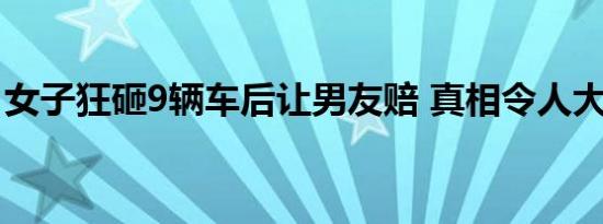 女子狂砸9辆车后让男友赔 真相令人大跌眼镜