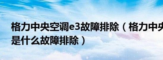 格力中央空调e3故障排除（格力中央空调e3是什么故障排除）
