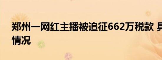 郑州一网红主播被追征662万税款 具体是啥情况