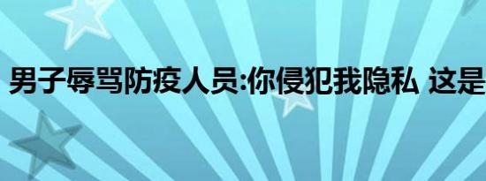男子辱骂防疫人员:你侵犯我隐私 这是啥情况
