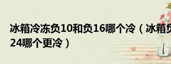 冰箱冷冻负10和负16哪个冷（冰箱负16跟负24哪个更冷）