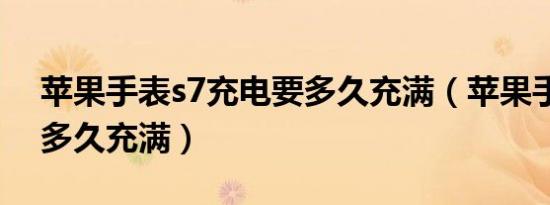 苹果手表s7充电要多久充满（苹果手表充电多久充满）