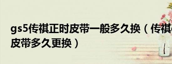 gs5传祺正时皮带一般多久换（传祺gs5正时皮带多久更换）