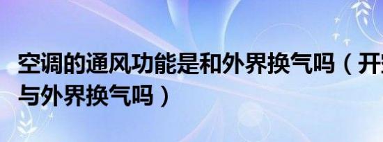 空调的通风功能是和外界换气吗（开空调可以与外界换气吗）