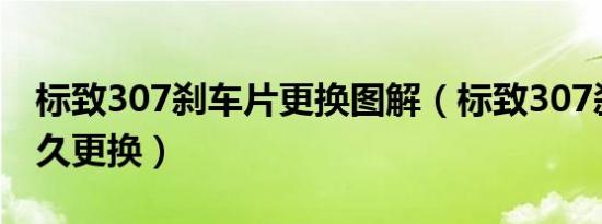 标致307刹车片更换图解（标致307刹车片多久更换）