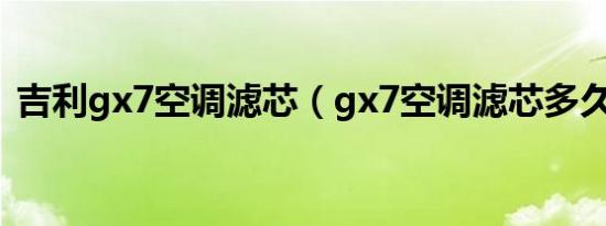 吉利gx7空调滤芯（gx7空调滤芯多久更换）