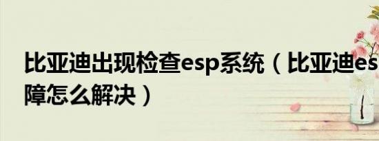 比亚迪出现检查esp系统（比亚迪esp系统故障怎么解决）