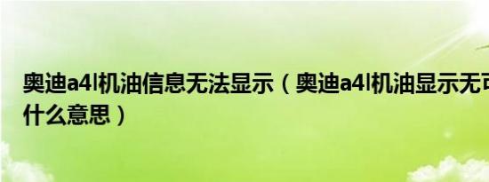 奥迪a4l机油信息无法显示（奥迪a4l机油显示无可用信息是什么意思）