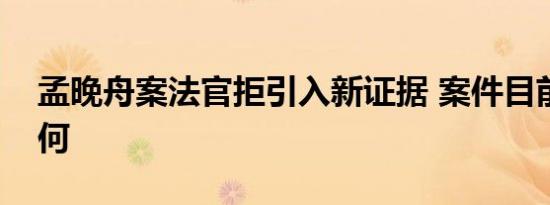孟晚舟案法官拒引入新证据 案件目前情况如何