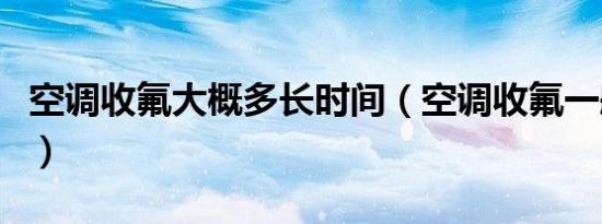 空调收氟大概多长时间（空调收氟一般几分钟）