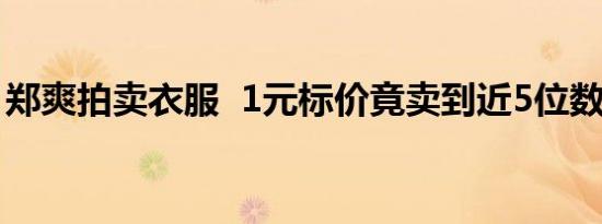郑爽拍卖衣服 1元标价竟卖到近5位数啥情况
