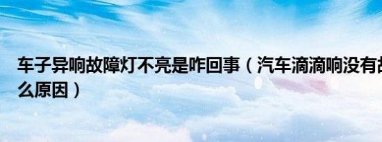 车子异响故障灯不亮是咋回事（汽车滴滴响没有故障灯是什么原因）