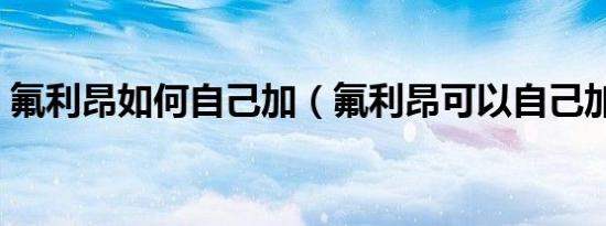 氟利昂如何自己加（氟利昂可以自己加的吗）
