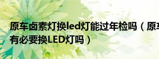 原车卤素灯换led灯能过年检吗（原车卤素灯有必要换LED灯吗）