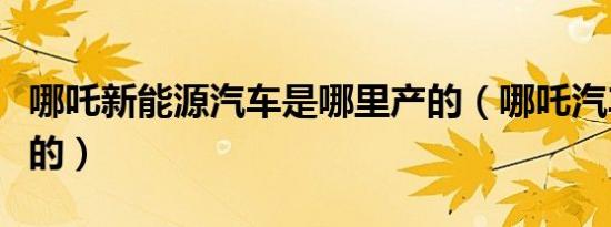 哪吒新能源汽车是哪里产的（哪吒汽车是哪里的）