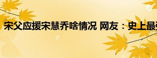 宋父应援宋慧乔啥情况 网友：史上最强应援