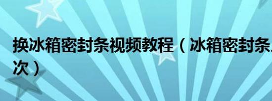 换冰箱密封条视频教程（冰箱密封条几年换一次）