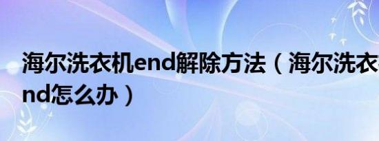 海尔洗衣机end解除方法（海尔洗衣机unb end怎么办）